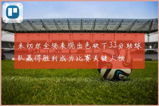 米切尔全场表现出色砍下33分助球队赢得胜利成为比赛关键人物