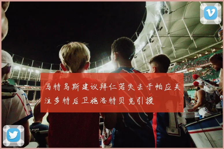 马特乌斯建议拜仁若失去于帕应关注多特后卫施洛特贝克引援