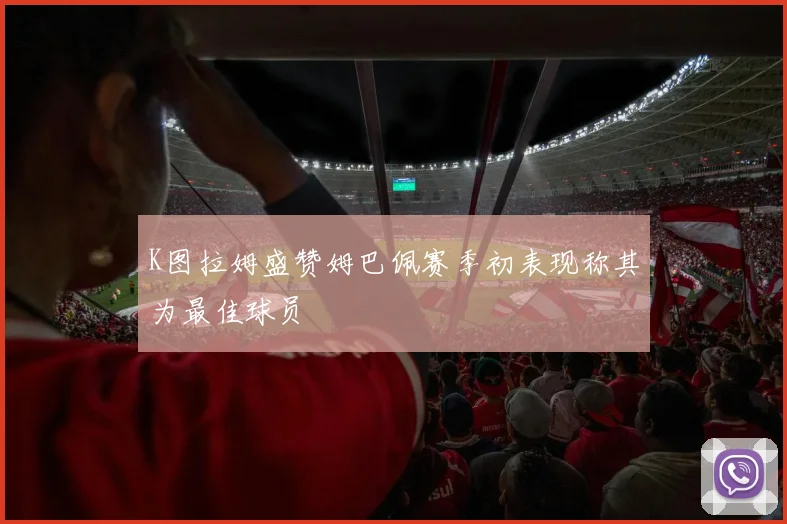 K图拉姆盛赞姆巴佩赛季初表现称其为最佳球员