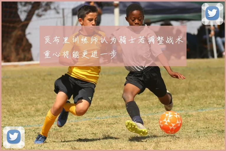 莫布里训练师认为骑士若调整战术重心将能更进一步