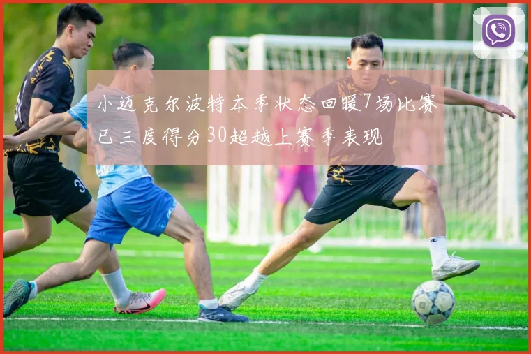 小迈克尔波特本季状态回暖7场比赛已三度得分30超越上赛季表现