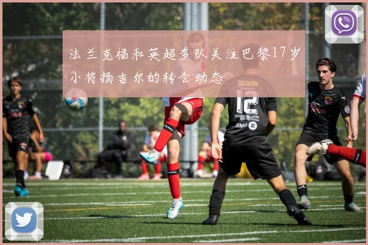 法兰克福和英超多队关注巴黎17岁小将扬吉尔的转会动态