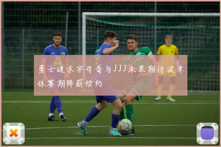 勇士追求字母哥与JJJ未果期待波津休赛期降薪续约