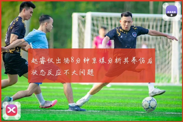 赵睿仅出场8分钟京媒分析其养伤后状态反应不大问题
