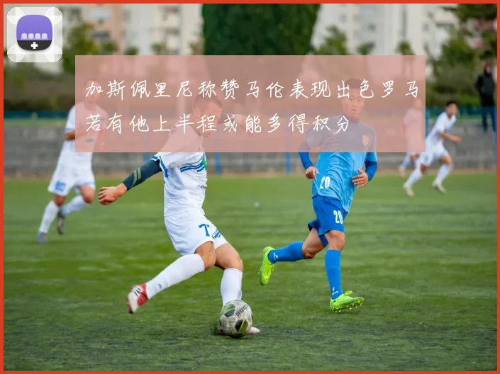加斯佩里尼称赞马伦表现出色罗马若有他上半程或能多得积分