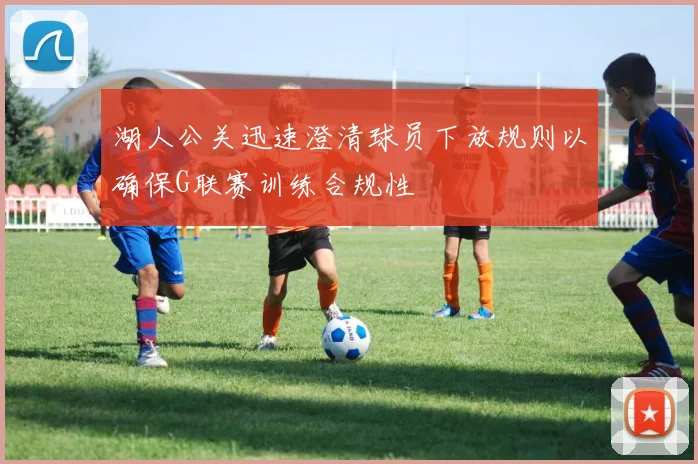 湖人公关迅速澄清球员下放规则以确保G联赛训练合规性