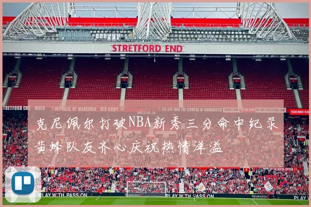 克尼佩尔打破NBA新秀三分命中纪录黄蜂队友齐心庆祝热情洋溢