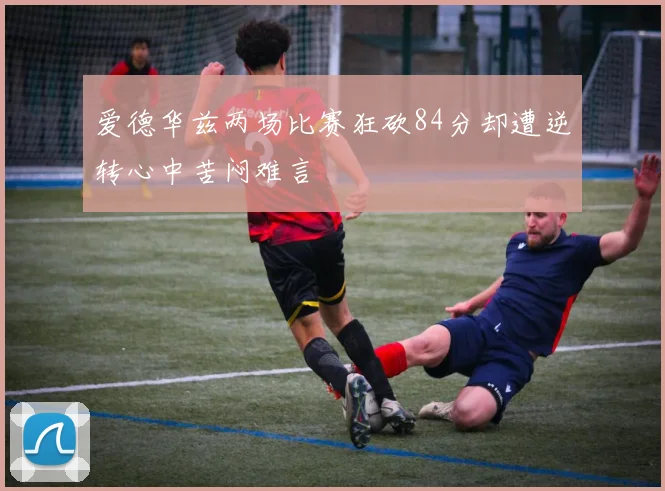 爱德华兹两场比赛狂砍84分却遭逆转心中苦闷难言
