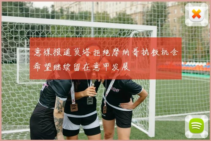 意媒报道莫塔拒绝摩纳哥执教机会希望继续留在意甲发展
