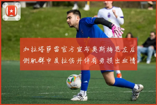 加拉塔萨雷官方宣布奥斯梅恩左后侧肌群中度拉伤并伴有劳损出血情况