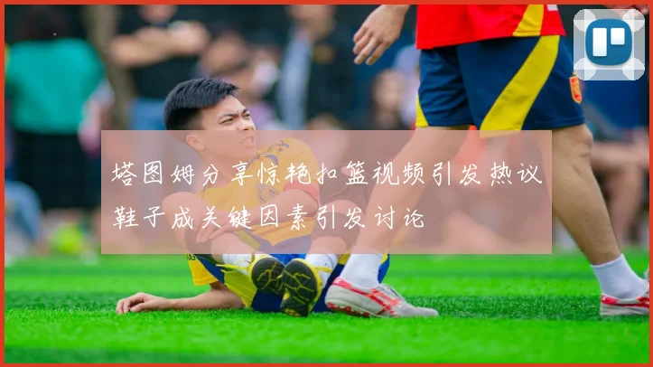 塔图姆分享惊艳扣篮视频引发热议鞋子成关键因素引发讨论