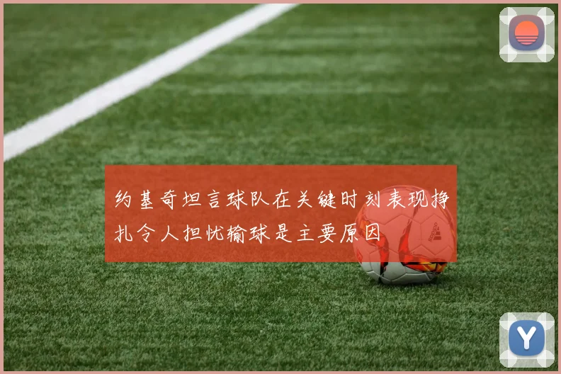 约基奇坦言球队在关键时刻表现挣扎令人担忧输球是主要原因