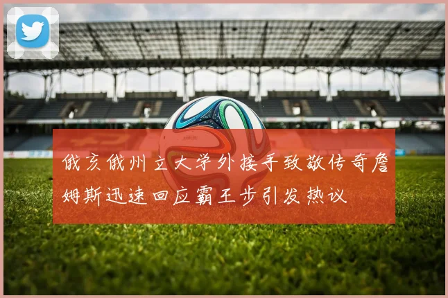 俄亥俄州立大学外接手致敬传奇詹姆斯迅速回应霸王步引发热议