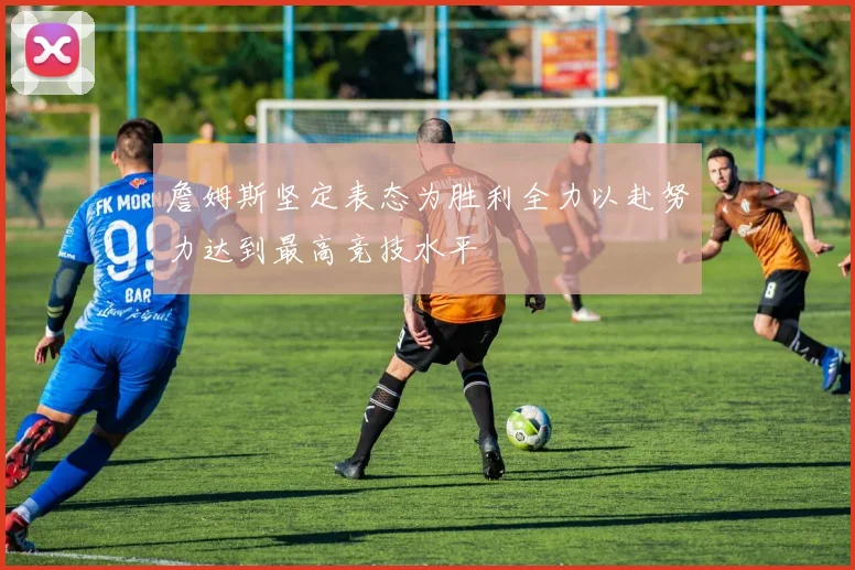 詹姆斯坚定表态为胜利全力以赴努力达到最高竞技水平