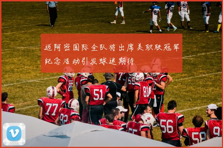 迈阿密国际全队将出席美职联冠军纪念活动引发球迷期待
