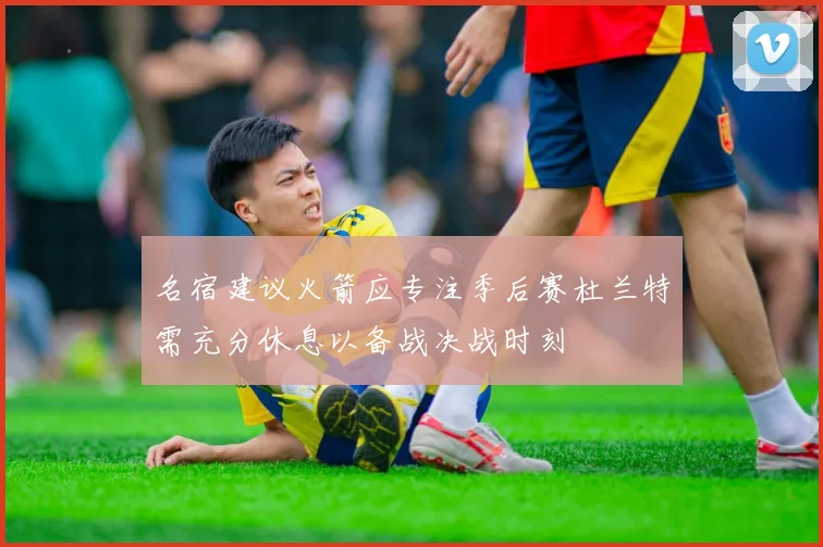 名宿建议火箭应专注季后赛杜兰特需充分休息以备战决战时刻