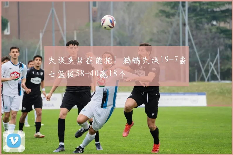 失误多好在能抢！鹈鹕失误19-7爵士篮板58-40赢18个