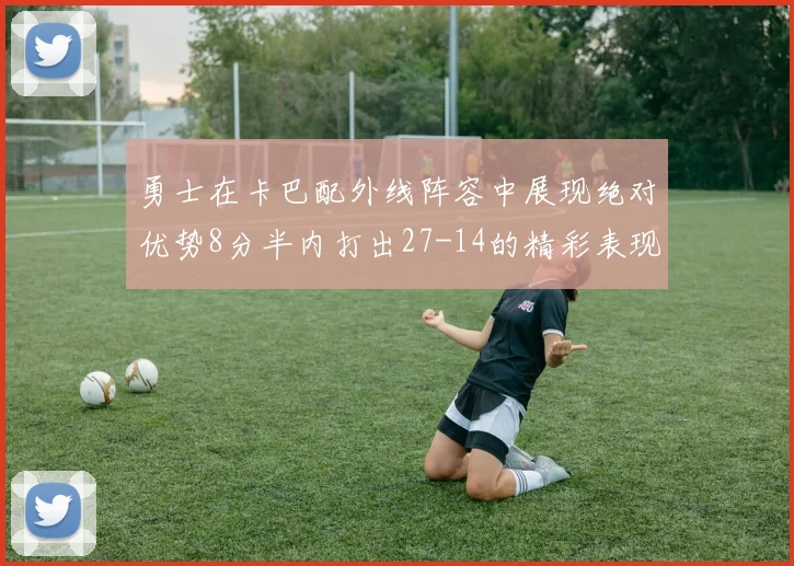 勇士在卡巴配外线阵容中展现绝对优势8分半内打出27-14的精彩表现