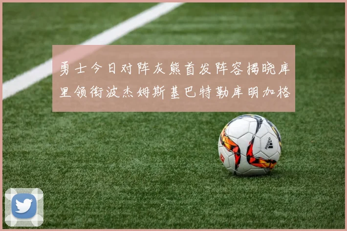 勇士今日对阵灰熊首发阵容揭晓库里领衔波杰姆斯基巴特勒库明加格林出战