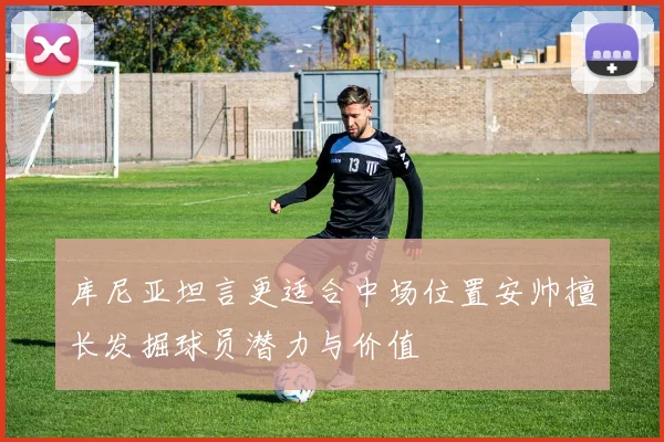 库尼亚坦言更适合中场位置安帅擅长发掘球员潜力与价值