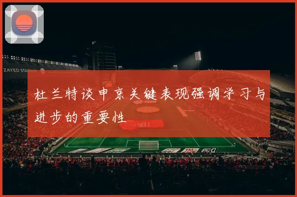 杜兰特谈申京关键表现强调学习与进步的重要性