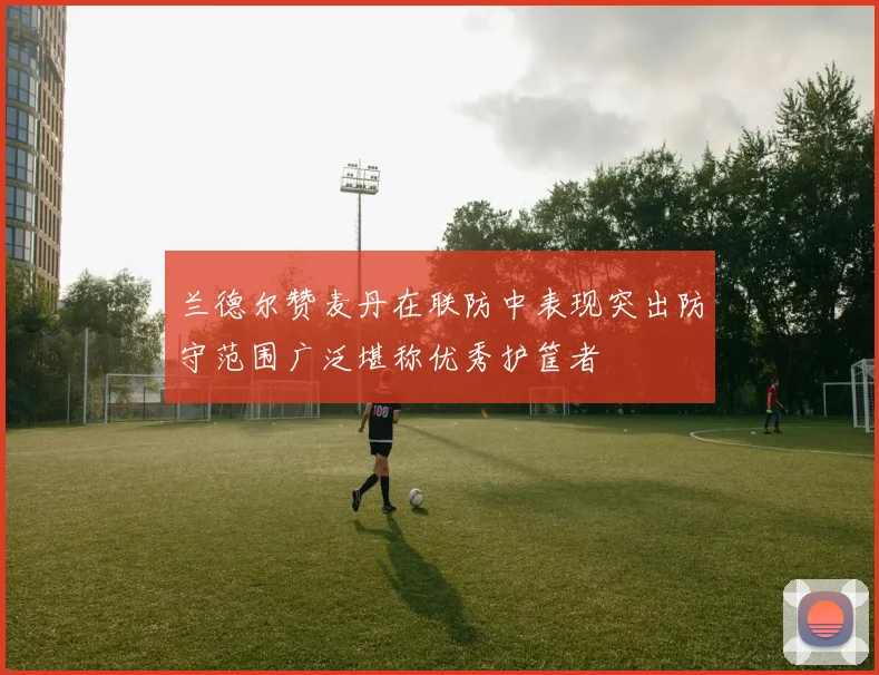 兰德尔赞麦丹在联防中表现突出防守范围广泛堪称优秀护筐者