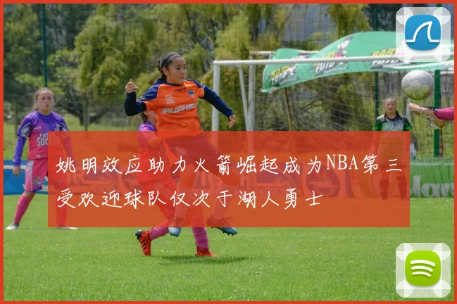 姚明效应助力火箭崛起成为NBA第三受欢迎球队仅次于湖人勇士