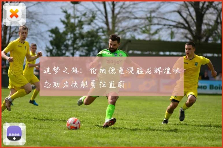 追梦之路：伦纳德重现猛龙辉煌状态助力快船勇往直前