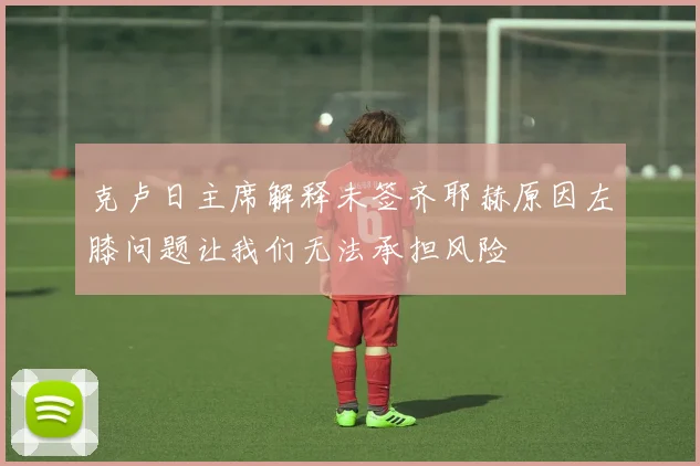 克卢日主席解释未签齐耶赫原因左膝问题让我们无法承担风险