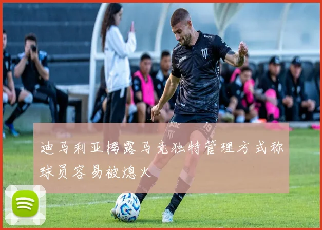 迪马利亚揭露马竞独特管理方式称球员容易被熄火