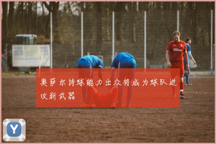 奥萨尔持球能力出众将成为球队进攻新武器