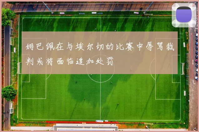 姆巴佩在与埃尔切的比赛中辱骂裁判或将面临追加处罚