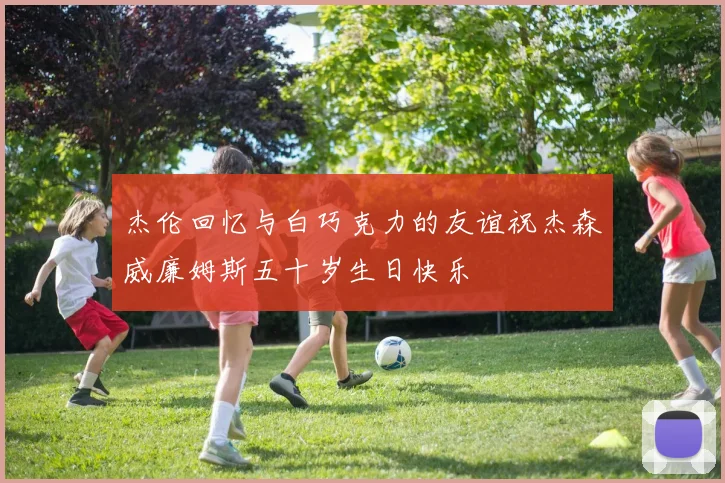 杰伦回忆与白巧克力的友谊祝杰森威廉姆斯五十岁生日快乐