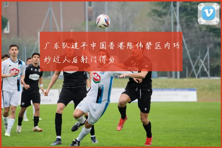 广东队追平中国香港陈伟禁区内巧妙过人后射门得分