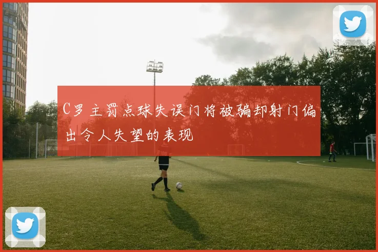 C罗主罚点球失误门将被骗却射门偏出令人失望的表现