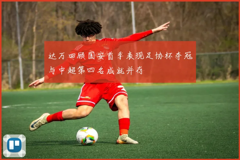 达万回顾国安首季表现足协杯夺冠与中超第四名成就并存